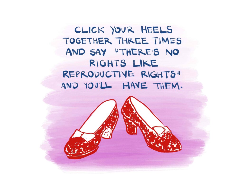 Click your heels together three times and say "there's no rights like reproductive rights" and you'll have them.