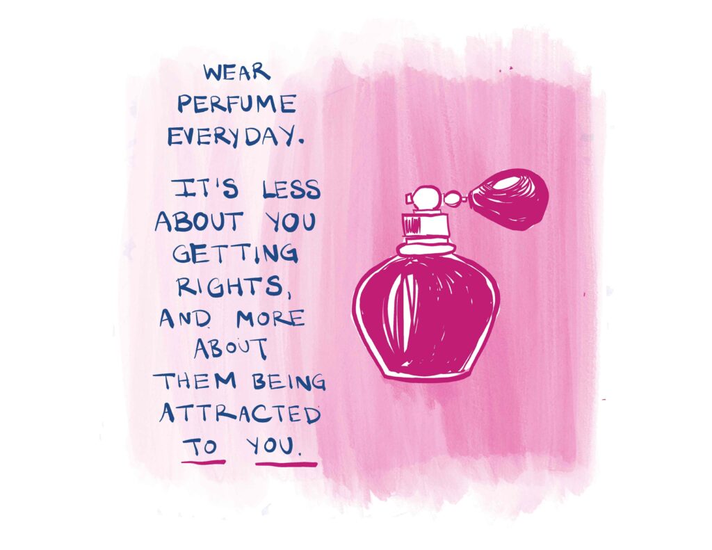 Wear perfume every day. It's less about you getting rights, and more about them being attracted to you.
