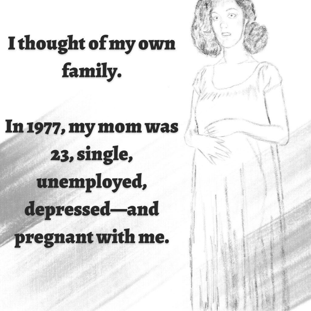 Image: A pregnant woman in a nightgown.

Text: I thought of my own family. In 1977, my mom was 23, single, unemployed, depressed—and pregnant with me.