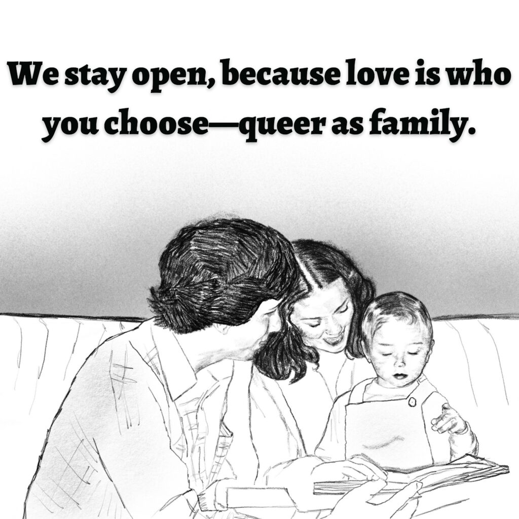 Image: A man, a woman, and a baby sit on a couch. They are reading a book.

Text: We stay open, because love is who you choose—queer as family.