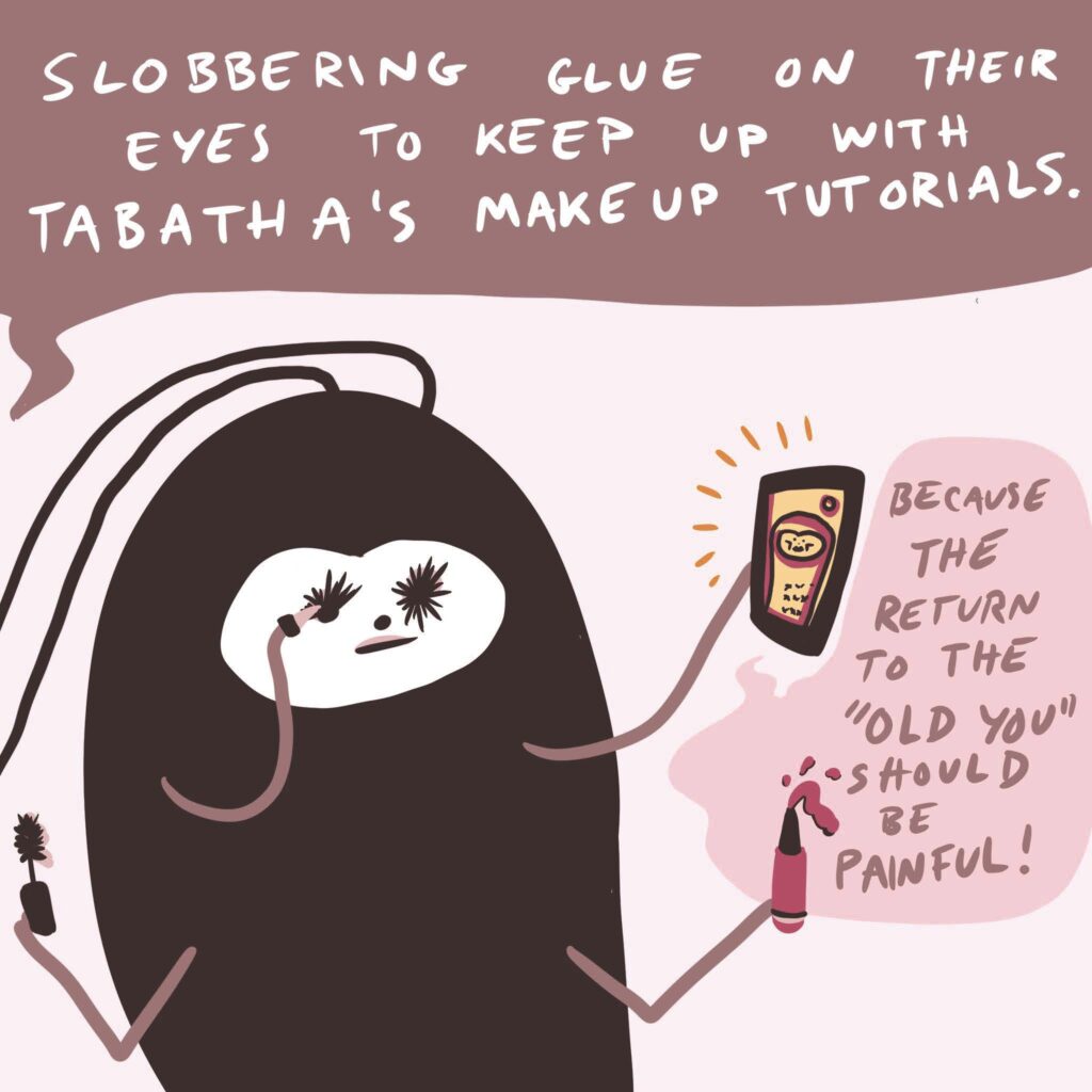 The narrator roach says "Slobbering glue on their eyes to keep up with Tabatha's makeup tutorials." Another roach puts on mascara and holds a phone with a video that says "Becuase the return to the old you should be painful!"