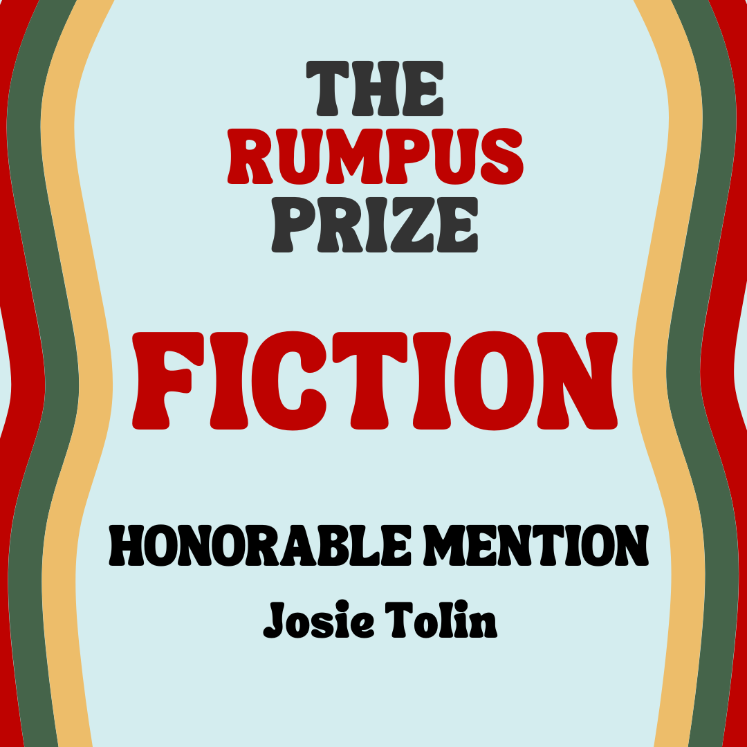 The Rumpus Prize in Fiction, Honorable Mention: Josie Tolin